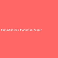 Unglaubliches Plutonium-Messer