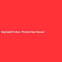 Unglaubliches Plutonium-Messer